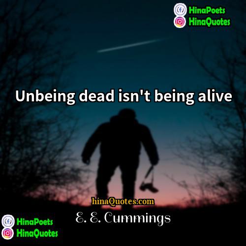 E E Cummings Quotes | Unbeing dead isn't being alive.
  
